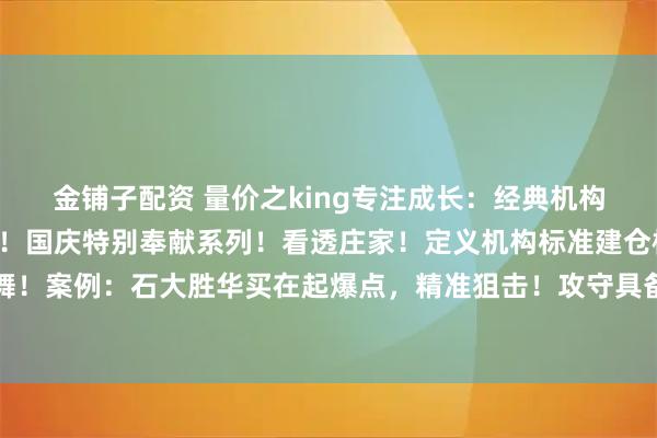 金铺子配资 量价之king专注成长：经典机构箱体震荡建仓选古方法！国庆特别奉献系列！看透庄家！定义机构标准建仓模式！与庄共舞！案例：石大胜华买在起爆点，精准狙击！攻守具备！方法见图片免责声明本内容仅供参考
