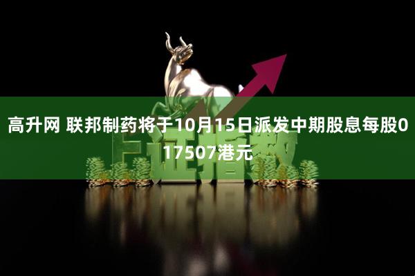 高升网 联邦制药将于10月15日派发中期股息每股017507港元