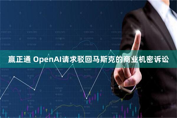 赢正通 OpenAI请求驳回马斯克的商业机密诉讼