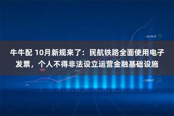 牛牛配 10月新规来了：民航铁路全面使用电子发票，个人不得非法设立运营金融基础设施