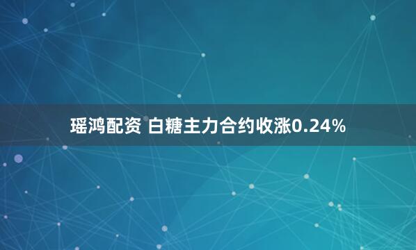 瑶鸿配资 白糖主力合约收涨0.24%