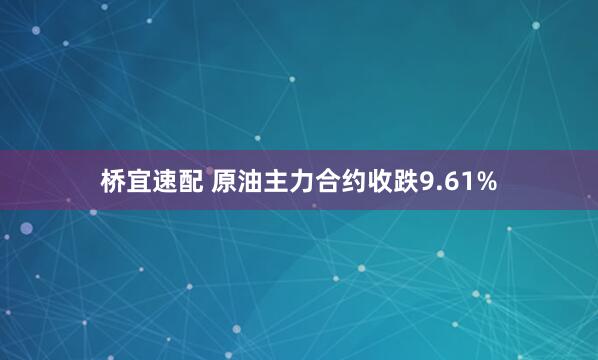 桥宜速配 原油主力合约收跌9.61%