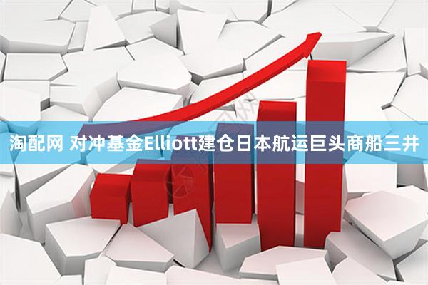 淘配网 对冲基金Elliott建仓日本航运巨头商船三井