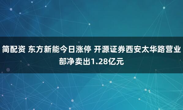 简配资 东方新能今日涨停 开源证券西安太华路营业部净卖出1.28亿元