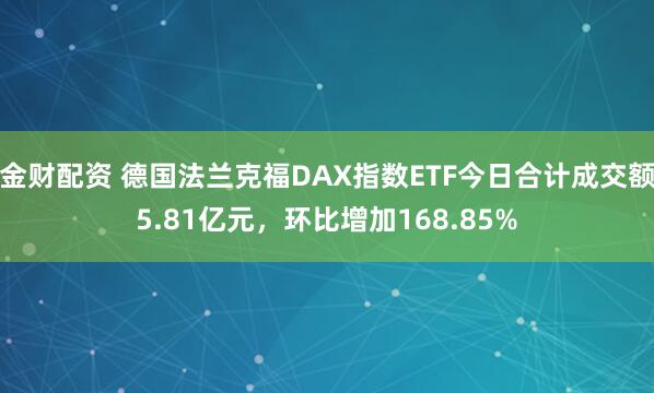 金财配资 德国法兰克福DAX指数ETF今日合计成交额5.81亿元，环比增加168.85%