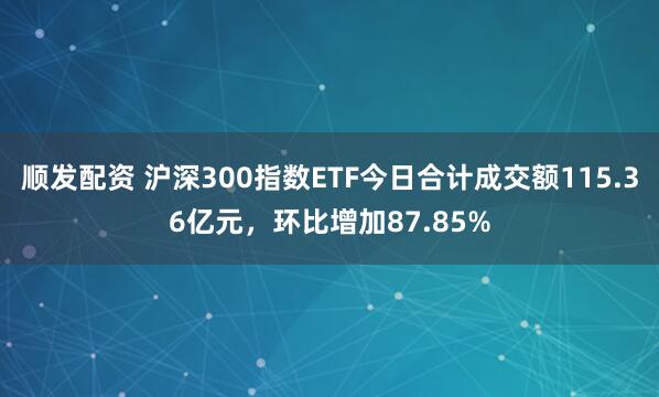 顺发配资 沪深300指数ETF今日合计成交额115.36亿元，环比增加87.85%